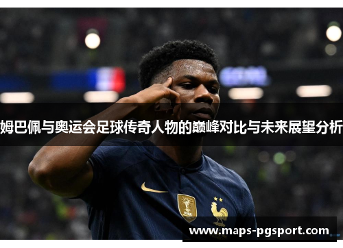 姆巴佩与奥运会足球传奇人物的巅峰对比与未来展望分析