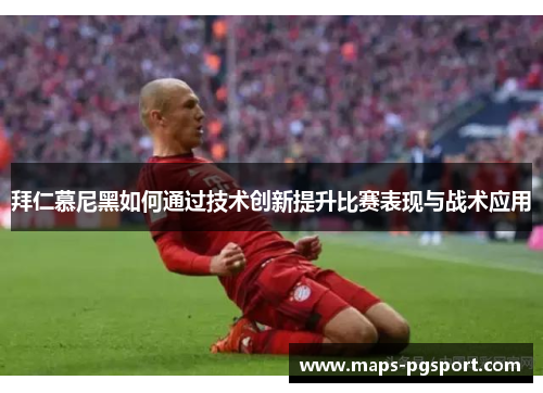 拜仁慕尼黑如何通过技术创新提升比赛表现与战术应用