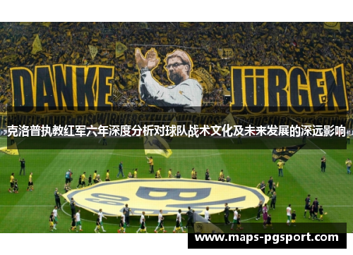 克洛普执教红军六年深度分析对球队战术文化及未来发展的深远影响