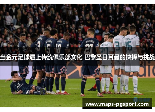 当金元足球遇上传统俱乐部文化 巴黎圣日耳曼的抉择与挑战