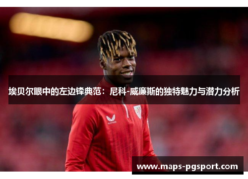 埃贝尔眼中的左边锋典范：尼科-威廉斯的独特魅力与潜力分析