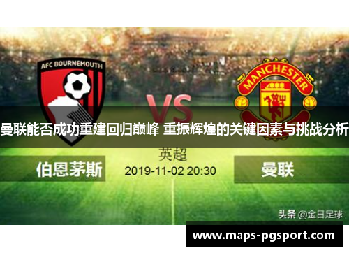 曼联能否成功重建回归巅峰 重振辉煌的关键因素与挑战分析