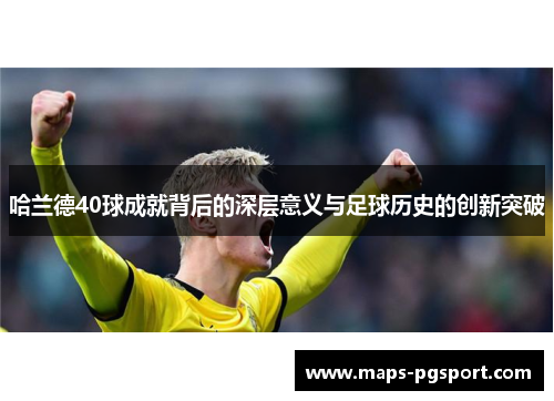 哈兰德40球成就背后的深层意义与足球历史的创新突破