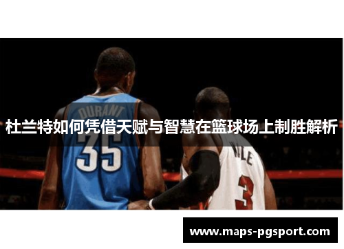 杜兰特如何凭借天赋与智慧在篮球场上制胜解析