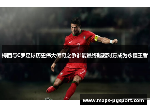 梅西与C罗足球历史伟大传奇之争谁能最终超越对方成为永恒王者