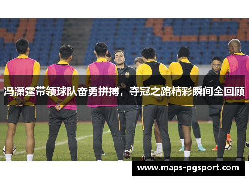 冯潇霆带领球队奋勇拼搏，夺冠之路精彩瞬间全回顾