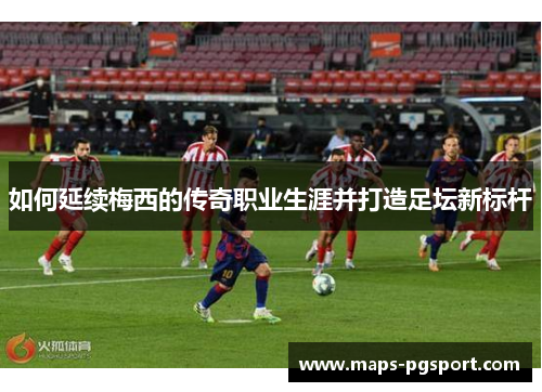 如何延续梅西的传奇职业生涯并打造足坛新标杆