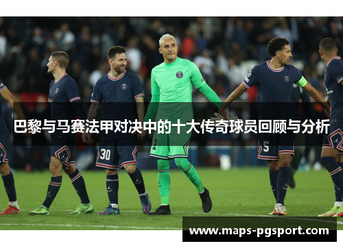 巴黎与马赛法甲对决中的十大传奇球员回顾与分析