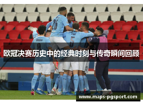 欧冠决赛历史中的经典时刻与传奇瞬间回顾