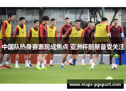 中国队热身赛表现成焦点 亚洲杯前景备受关注