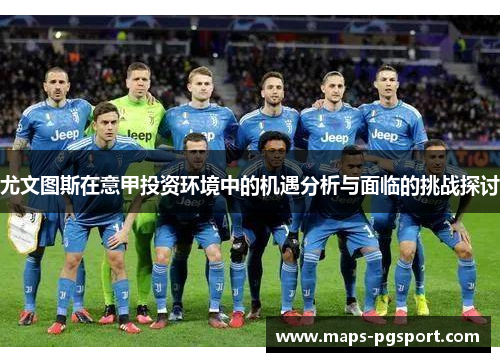 尤文图斯在意甲投资环境中的机遇分析与面临的挑战探讨