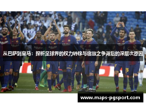 从巴萨到皇马：探析足球界的权力转移与宿敌之争背后的深层次原因
