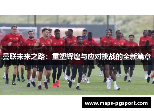 曼联未来之路：重塑辉煌与应对挑战的全新篇章