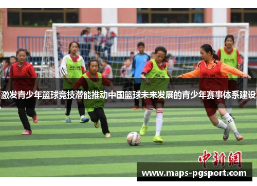 激发青少年篮球竞技潜能推动中国篮球未来发展的青少年赛事体系建设