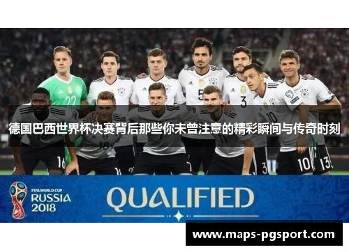 德国巴西世界杯决赛背后那些你未曾注意的精彩瞬间与传奇时刻