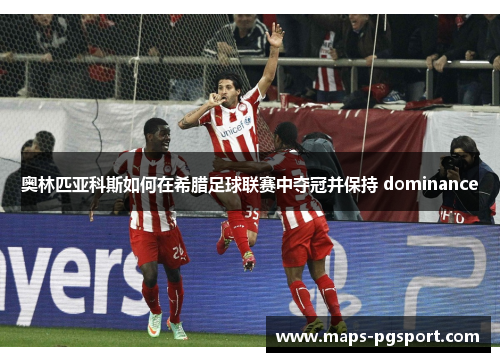 奥林匹亚科斯如何在希腊足球联赛中夺冠并保持 dominance