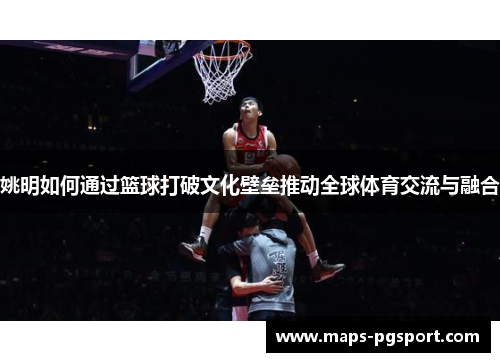 姚明如何通过篮球打破文化壁垒推动全球体育交流与融合