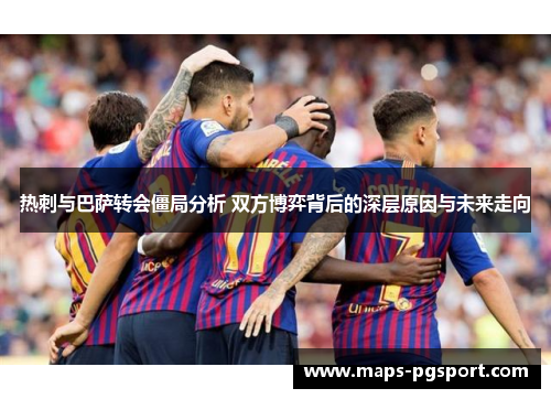 热刺与巴萨转会僵局分析 双方博弈背后的深层原因与未来走向