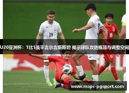 U20亚洲杯：1比1战平吉尔吉斯斯坦 揭示球队攻防瓶颈与调整空间