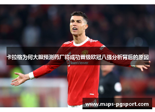 卡拉格为何大胆预测药厂将成功晋级欧冠八强分析背后的原因