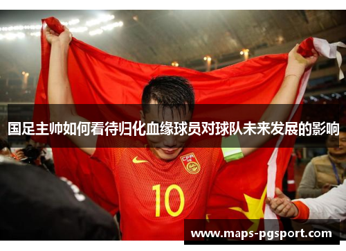 国足主帅如何看待归化血缘球员对球队未来发展的影响