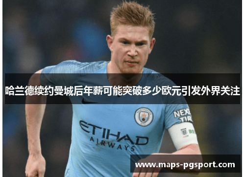 哈兰德续约曼城后年薪可能突破多少欧元引发外界关注