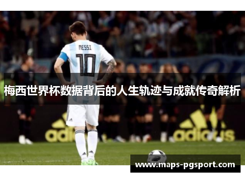 梅西世界杯数据背后的人生轨迹与成就传奇解析