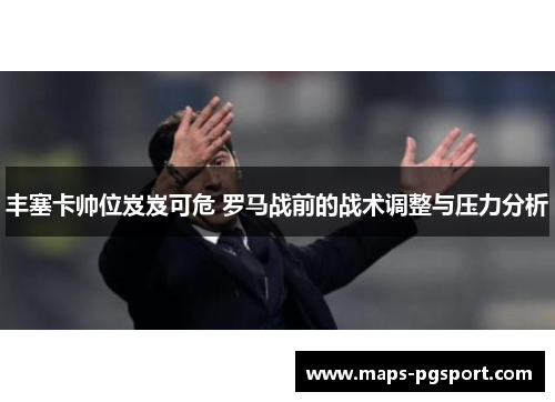 丰塞卡帅位岌岌可危 罗马战前的战术调整与压力分析