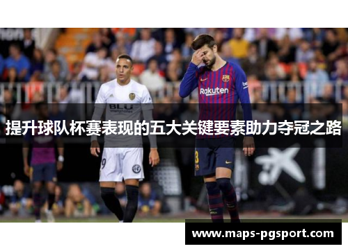 提升球队杯赛表现的五大关键要素助力夺冠之路