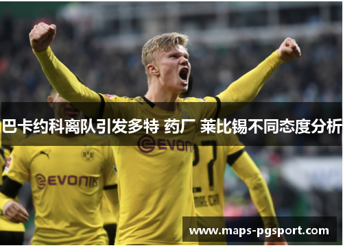 巴卡约科离队引发多特 药厂 莱比锡不同态度分析