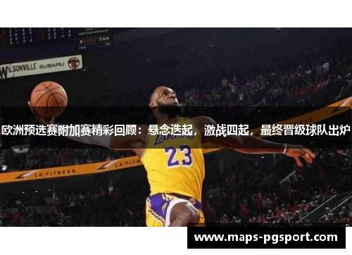 欧洲预选赛附加赛精彩回顾：悬念迭起，激战四起，最终晋级球队出炉