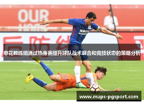 申花教练组通过热身赛提升球队战术磨合和竞技状态的策略分析
