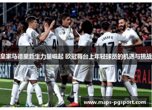 皇家马德里新生力量崛起 欧冠舞台上年轻球员的机遇与挑战