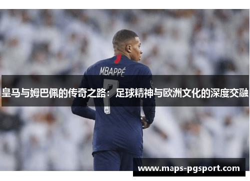 皇马与姆巴佩的传奇之路：足球精神与欧洲文化的深度交融