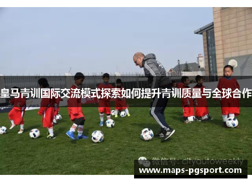 皇马青训国际交流模式探索如何提升青训质量与全球合作