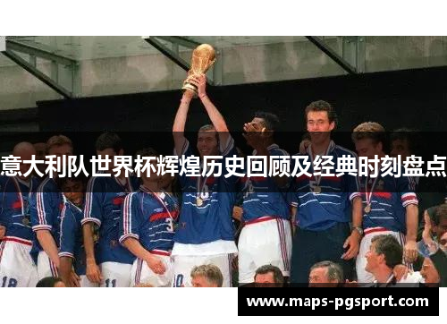 意大利队世界杯辉煌历史回顾及经典时刻盘点