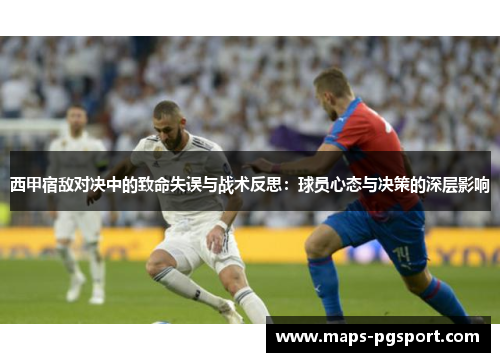 西甲宿敌对决中的致命失误与战术反思:球员心态与决策的深层影响 西甲宿敌对决中的致命失误与战术反思:球员心态与决策的深层影响