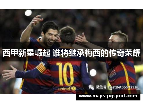 西甲新星崛起 谁将继承梅西的传奇荣耀 西甲新星崛起 谁将继承梅西的传奇荣耀