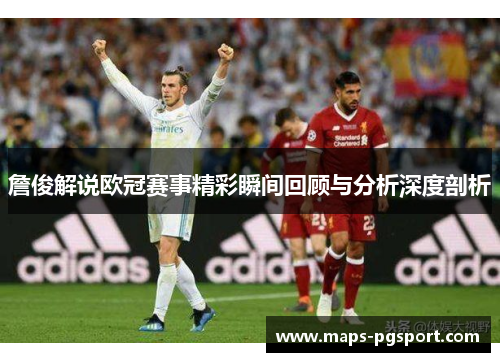 詹俊解说欧冠赛事精彩瞬间回顾与分析深度剖析 詹俊解说欧冠赛事精彩瞬间回顾与分析深度剖析