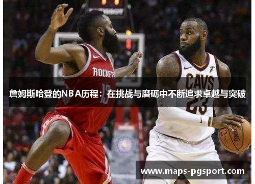 詹姆斯哈登的NBA历程:在挑战与磨砺中不断追求卓越与突破 詹姆斯哈登的NBA历程:在挑战与磨砺中不断追求卓越与突破