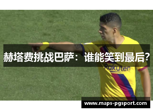 赫塔费挑战巴萨：谁能笑到最后？