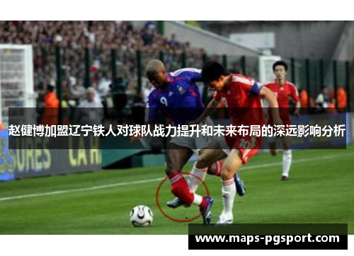 赵健博加盟辽宁铁人对球队战力提升和未来布局的深远影响分析