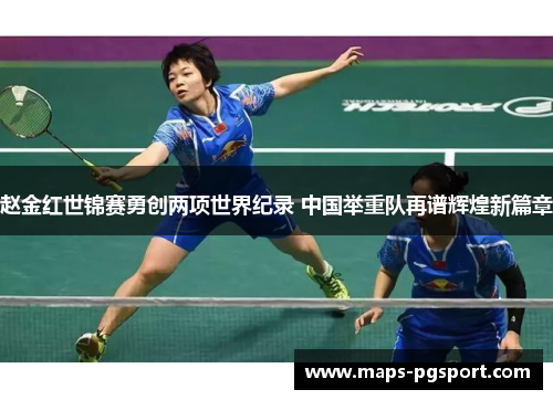 赵金红世锦赛勇创两项世界纪录 中国举重队再谱辉煌新篇章