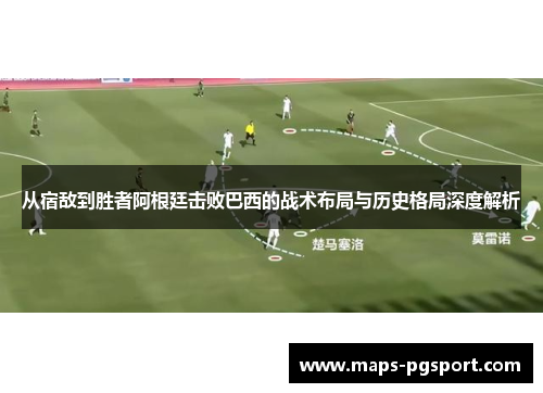 从宿敌到胜者阿根廷击败巴西的战术布局与历史格局深度解析