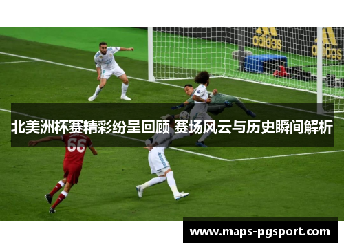 北美洲杯赛精彩纷呈回顾 赛场风云与历史瞬间解析