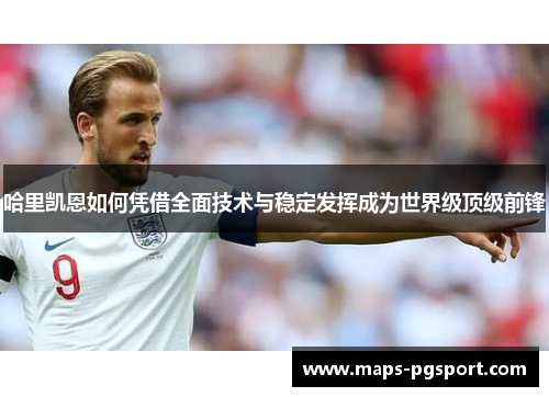 哈里凯恩如何凭借全面技术与稳定发挥成为世界级顶级前锋 哈里凯恩如何凭借全面技术与稳定发挥成为世界级顶级前锋