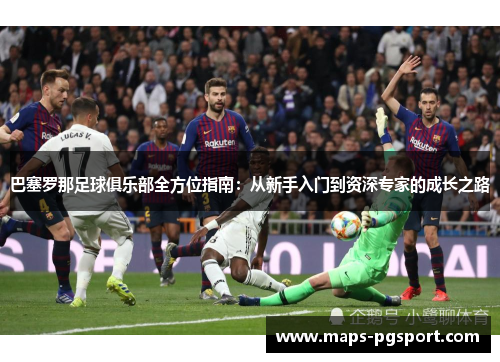 巴塞罗那足球俱乐部全方位指南:从新手入门到资深专家的成长之路 巴塞罗那足球俱乐部全方位指南:从新手入门到资深专家的成长之路
