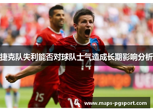 捷克队失利能否对球队士气造成长期影响分析