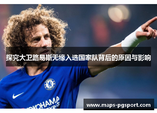 探究大卫路易斯无缘入选国家队背后的原因与影响 探究大卫路易斯无缘入选国家队背后的原因与影响