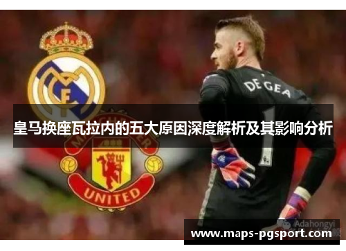 皇马换座瓦拉内的五大原因深度解析及其影响分析 皇马换座瓦拉内的五大原因深度解析及其影响分析